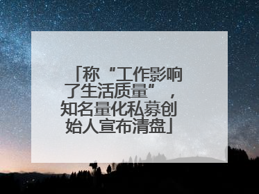 称“工作影响了生活质量”，知名量化私募创始人宣布清盘