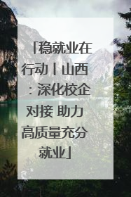 稳就业在行动丨山西：深化校企对接 助力高质量充分就业