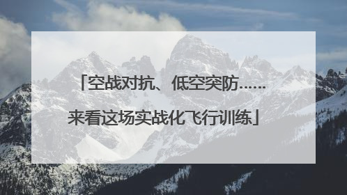 空战对抗、低空突防……来看这场实战化飞行训练