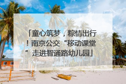 童心筑梦，粽情出行！南京公交“移动课堂”走进智通路幼儿园