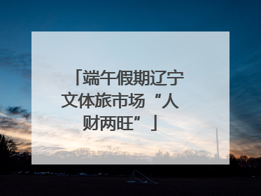 端午假期辽宁文体旅市场“人财两旺”