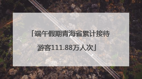 端午假期青海省累计接待游客111.88万人次