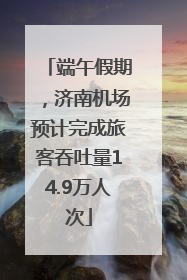 端午假期，济南机场预计完成旅客吞吐量14.9万人次