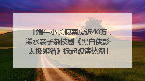 端午小长假票房近40万，浠水亲子杂技剧《黑白侠影·太极熊猫》掀起观演热潮