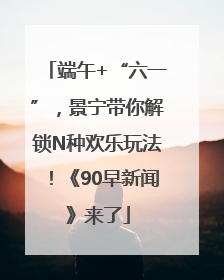 端午+“六一”，景宁带你解锁N种欢乐玩法！《90早新闻》来了