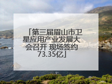 第三届眉山市卫星应用产业发展大会召开 现场签约73.35亿