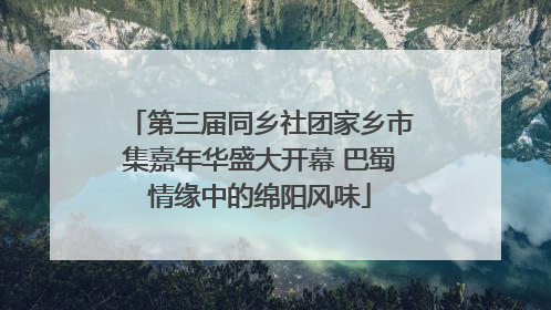 第三届同乡社团家乡市集嘉年华盛大开幕 巴蜀情缘中的绵阳风味