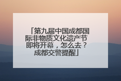 第九届中国成都国际非物质文化遗产节即将开幕，怎么去？成都交警提醒
