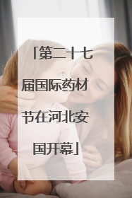 第二十七届国际药材节在河北安国开幕