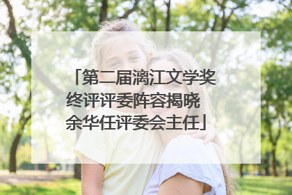 第二届漓江文学奖终评评委阵容揭晓 余华任评委会主任