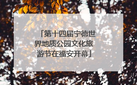 第十四届宁德世界地质公园文化旅游节在福安开幕