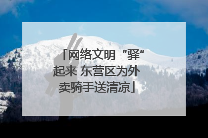 网络文明“驿”起来 东营区为外卖骑手送清凉