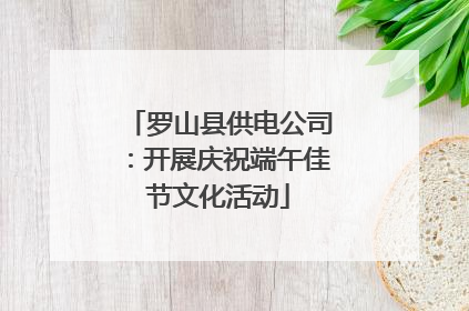罗山县供电公司：开展庆祝端午佳节文化活动