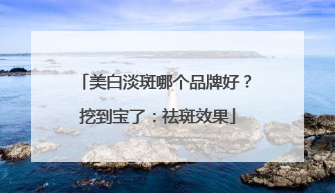 美白淡斑哪个品牌好？挖到宝了：祛斑效果