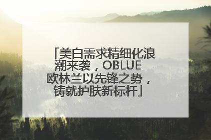 美白需求精细化浪潮来袭，OBLUE欧林兰以先锋之势，铸就护肤新标杆