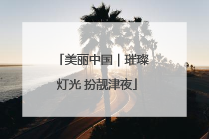 美丽中国｜璀璨灯光 扮靓津夜
