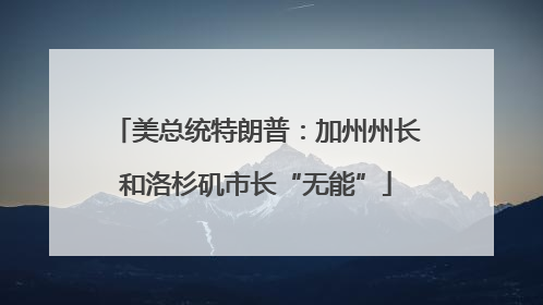 美总统特朗普：加州州长和洛杉矶市长“无能”