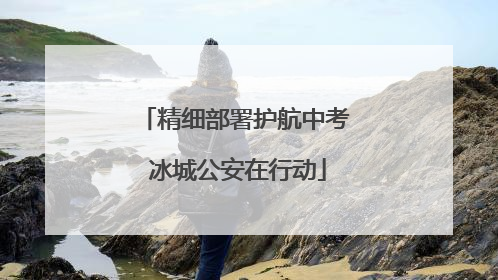 精细部署护航中考 冰城公安在行动