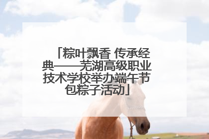 粽叶飘香 传承经典——芜湖高级职业技术学校举办端午节包粽子活动