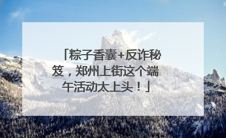 粽子香囊+反诈秘笈，郑州上街这个端午活动太上头！