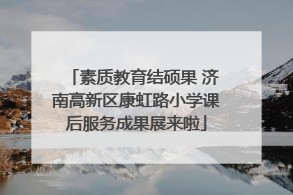 素质教育结硕果 济南高新区康虹路小学课后服务成果展来啦