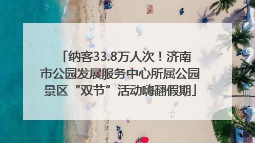 纳客33.8万人次！济南市公园发展服务中心所属公园景区“双节”活动嗨翻假期