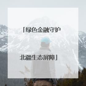 绿色金融守护北疆生态屏障