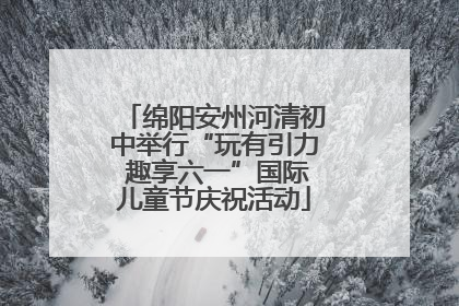 绵阳安州河清初中举行“玩有引力 趣享六一”国际儿童节庆祝活动