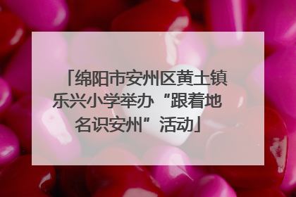 绵阳市安州区黄土镇乐兴小学举办“跟着地名识安州”活动
