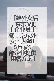 继外卖后，京东又盯上企业员工餐，京东外卖：为超1.5万家头部企业提供用餐方案