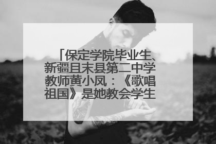 保定学院毕业生、新疆且末县第二中学教师黄小凤：《歌唱祖国》是她教会学生的第一首歌