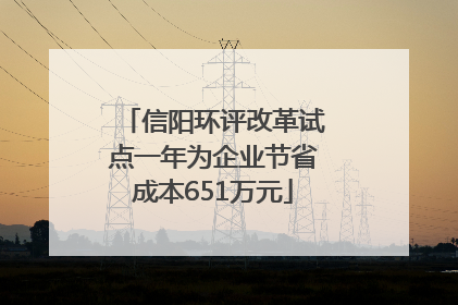 信阳环评改革试点一年为企业节省成本651万元