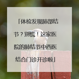 体检发现肺部结节？别慌！这家医院的肺结节中西医结合门诊开诊啦