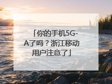 你的手机5G-A了吗？浙江移动用户注意了