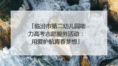 临汾市第二幼儿园助力高考志愿服务活动：用爱护航青春梦想