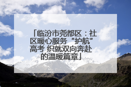临汾市尧都区：社区暖心服务“护航”高考 织就双向奔赴的温暖篇章