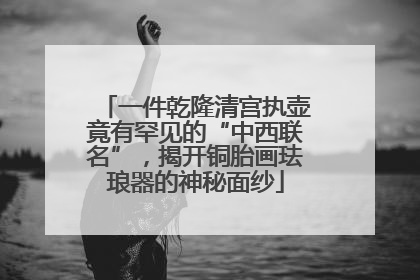 一件乾隆清宫执壶竟有罕见的“中西联名”，揭开铜胎画珐琅器的神秘面纱