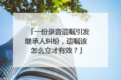 一份录音遗嘱引发继承人纠纷，遗嘱该怎么立才有效？