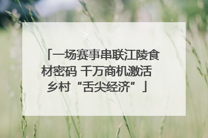 一场赛事串联江陵食材密码 千万商机激活乡村“舌尖经济”