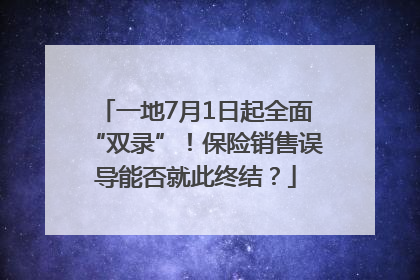 一地7月1日起全面“双录”！保险销售误导能否就此终结？