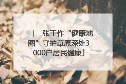 一张手作“健康地图”守护草原深处3000户居民健康