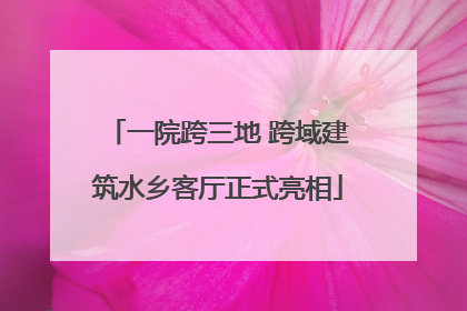 一院跨三地 跨域建筑水乡客厅正式亮相