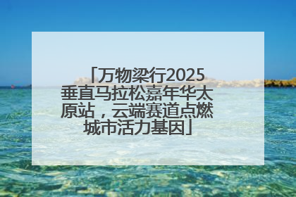 万物梁行2025垂直马拉松嘉年华太原站，云端赛道点燃城市活力基因