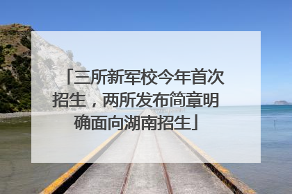三所新军校今年首次招生，两所发布简章明确面向湖南招生