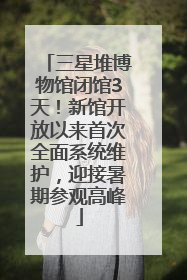 三星堆博物馆闭馆3天！新馆开放以来首次全面系统维护，迎接暑期参观高峰