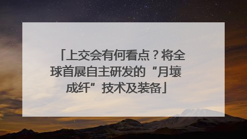 上交会有何看点？将全球首展自主研发的“月壤成纤”技术及装备
