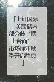 上证国际｜美联储内部分歧“摆上台面” 市场押注秋季开启降息