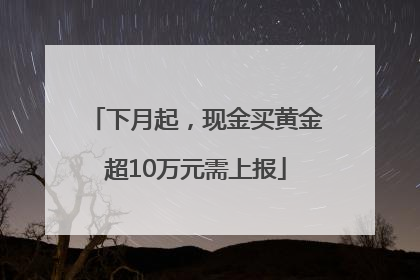 下月起，现金买黄金超10万元需上报