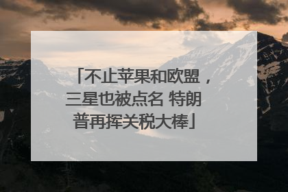 不止苹果和欧盟，三星也被点名 特朗普再挥关税大棒