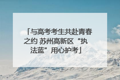 与高考考生共赴青春之约 苏州高新区“执法蓝”用心护考